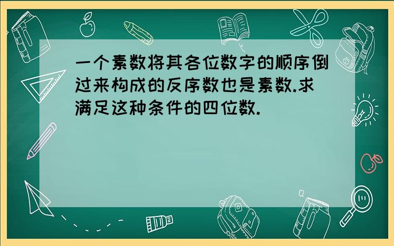 一个素数将其各位数字的顺序倒过来构成的反序数也是素数.求满足这种条件的四位数.