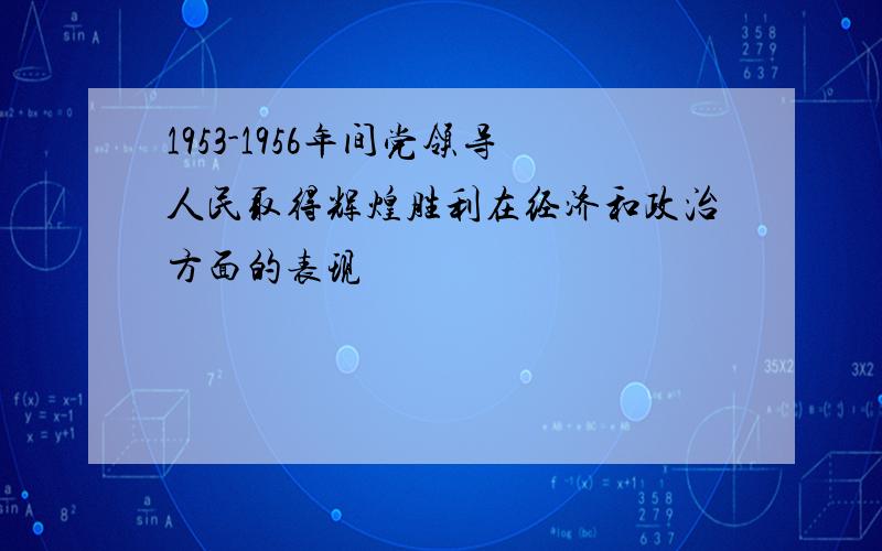 1953-1956年间党领导人民取得辉煌胜利在经济和政治方面的表现