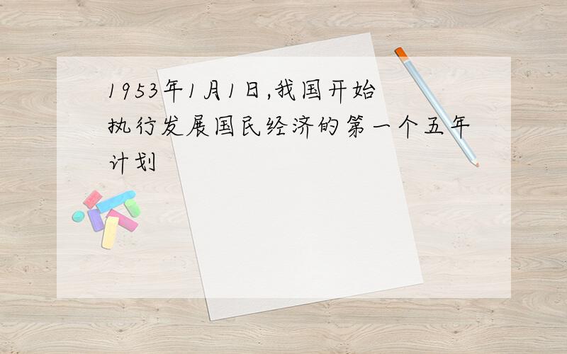 1953年1月1日,我国开始执行发展国民经济的第一个五年计划