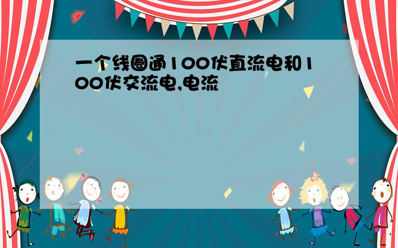 一个线圈通100伏直流电和100伏交流电,电流