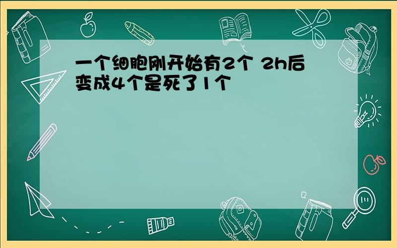 一个细胞刚开始有2个 2h后变成4个是死了1个