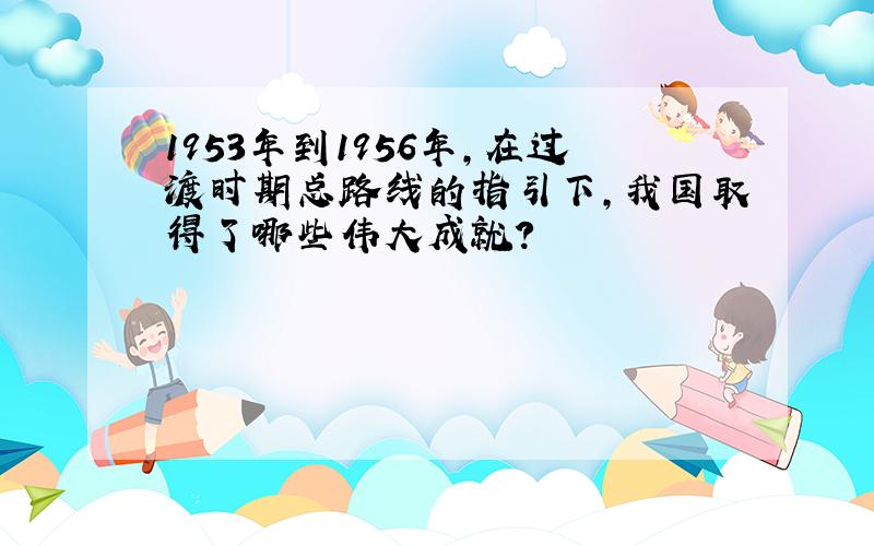 1953年到1956年,在过渡时期总路线的指引下,我国取得了哪些伟大成就?