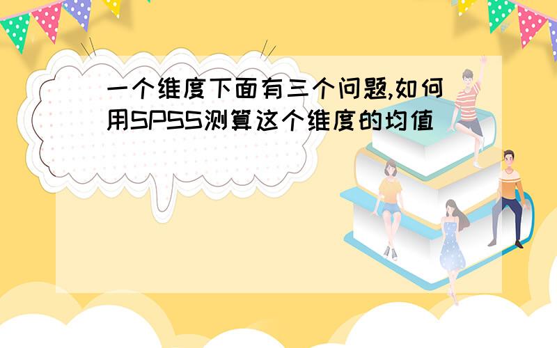 一个维度下面有三个问题,如何用SPSS测算这个维度的均值