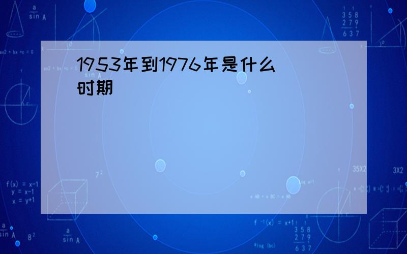 1953年到1976年是什么时期