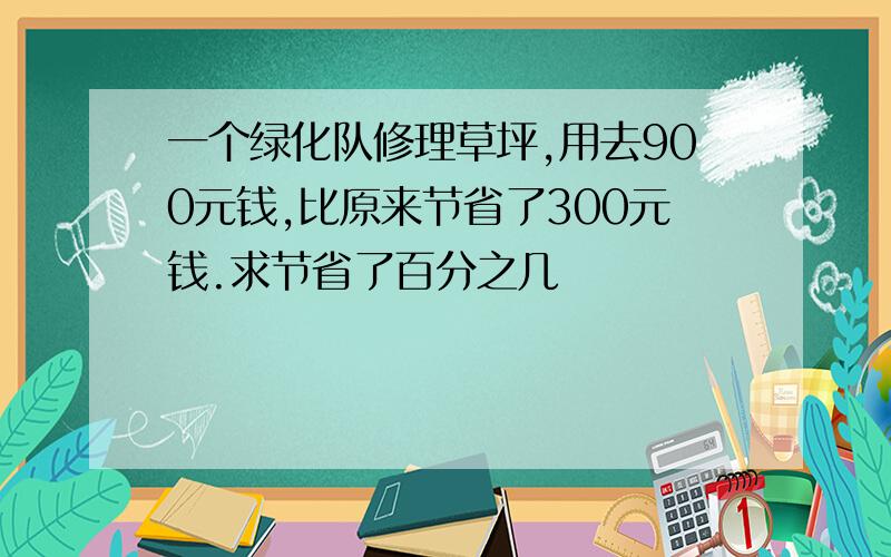 一个绿化队修理草坪,用去900元钱,比原来节省了300元钱.求节省了百分之几