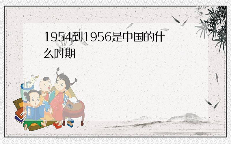 1954到1956是中国的什么时期