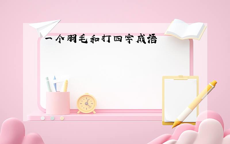 一个羽毛和打四字成语