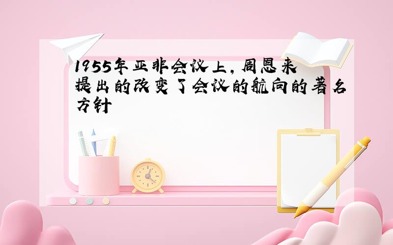 1955年亚非会议上,周恩来提出的改变了会议的航向的著名方针