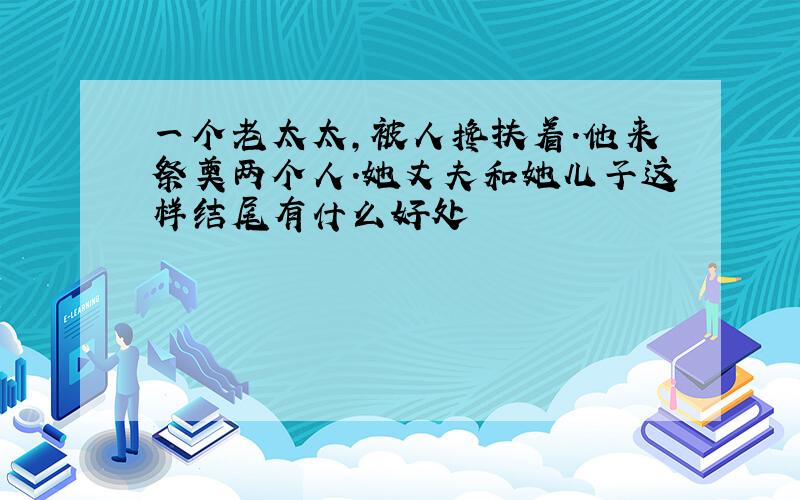 一个老太太,被人搀扶着.他来祭奠两个人.她丈夫和她儿子这样结尾有什么好处