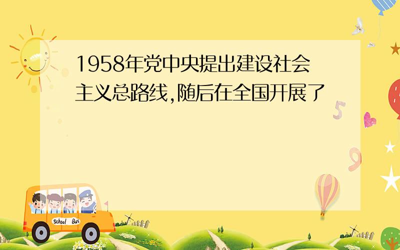 1958年党中央提出建设社会主义总路线,随后在全国开展了