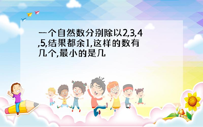 一个自然数分别除以2,3,4,5,结果都余1,这样的数有几个,最小的是几