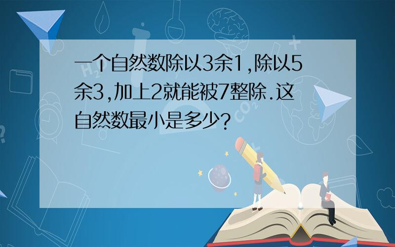 一个自然数除以3余1,除以5余3,加上2就能被7整除.这自然数最小是多少?