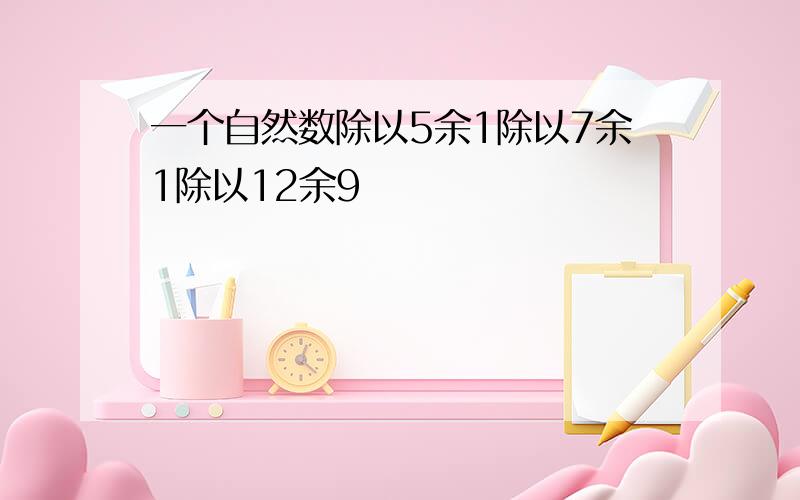 一个自然数除以5余1除以7余1除以12余9