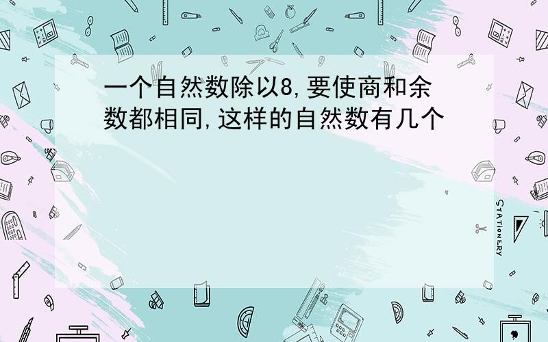 一个自然数除以8,要使商和余数都相同,这样的自然数有几个