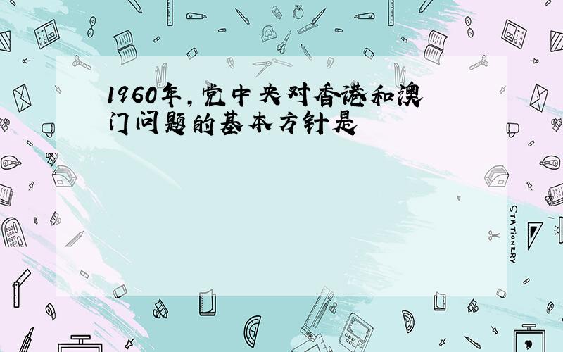 1960年,党中央对香港和澳门问题的基本方针是