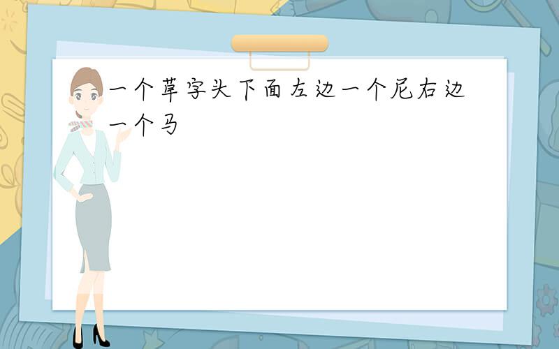 一个草字头下面左边一个尼右边一个马