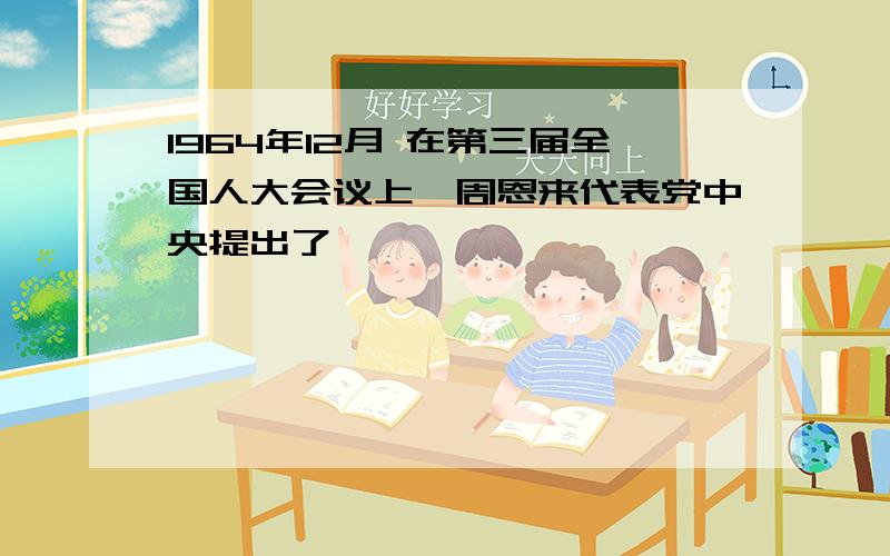 1964年12月 在第三届全国人大会议上,周恩来代表党中央提出了