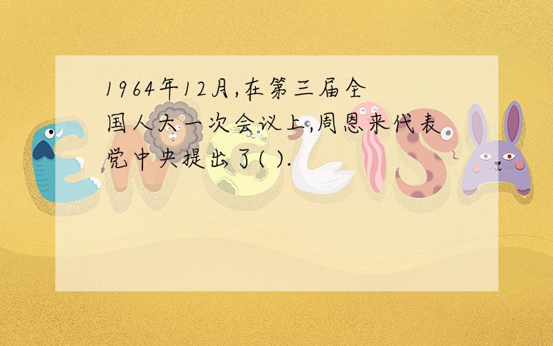 1964年12月,在第三届全国人大一次会议上,周恩来代表党中央提出了( ).