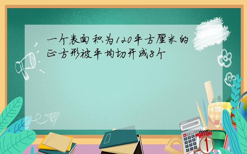 一个表面积为120平方厘米的正方形被平均切开成8个