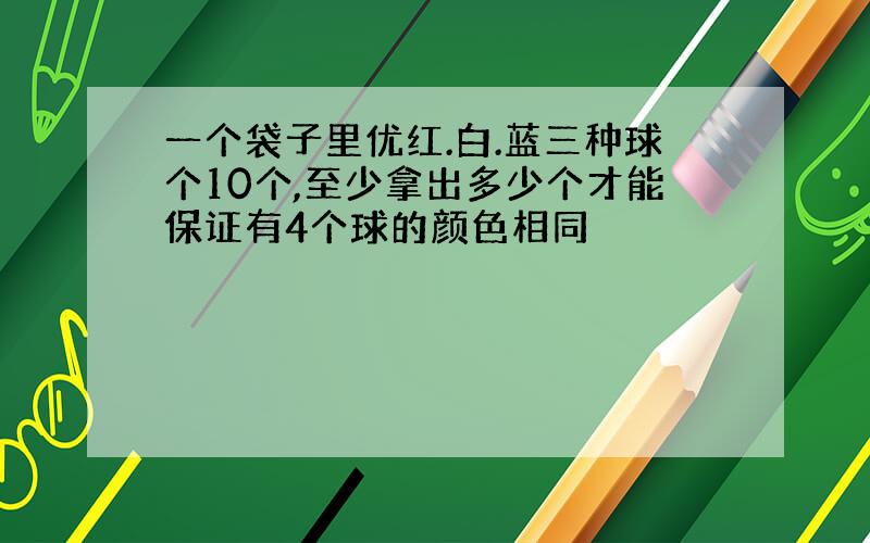 一个袋子里优红.白.蓝三种球个10个,至少拿出多少个才能保证有4个球的颜色相同