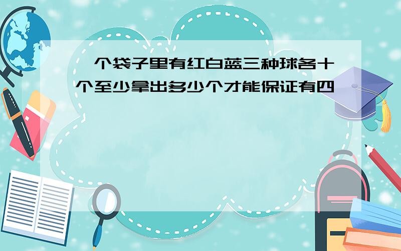 一个袋子里有红白蓝三种球各十个至少拿出多少个才能保证有四