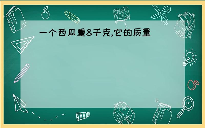 一个西瓜重8千克,它的质量