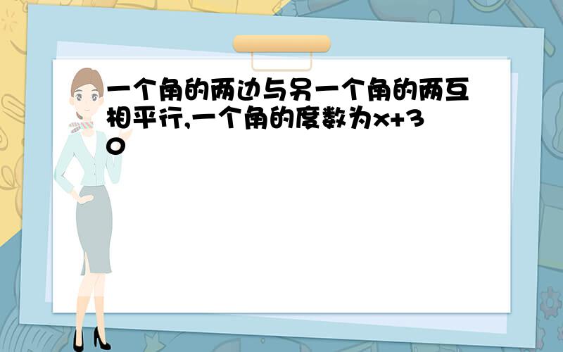 一个角的两边与另一个角的两互相平行,一个角的度数为x+30