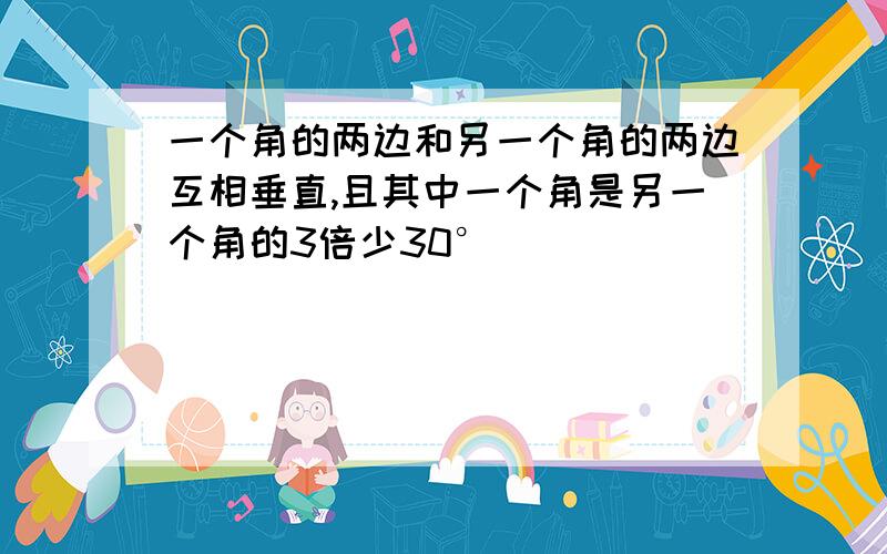 一个角的两边和另一个角的两边互相垂直,且其中一个角是另一个角的3倍少30°