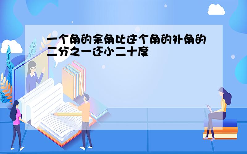 一个角的余角比这个角的补角的二分之一还小二十度