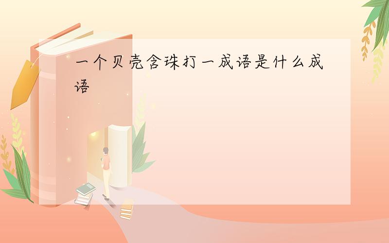 一个贝壳含珠打一成语是什么成语