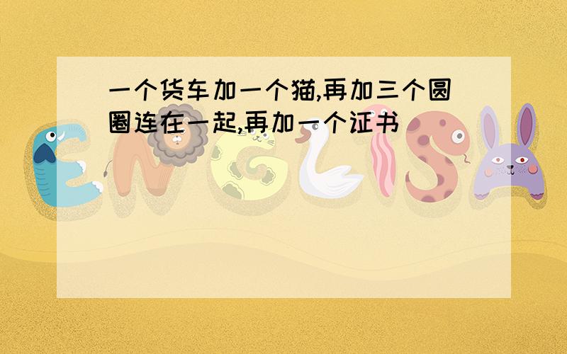 一个货车加一个猫,再加三个圆圈连在一起,再加一个证书