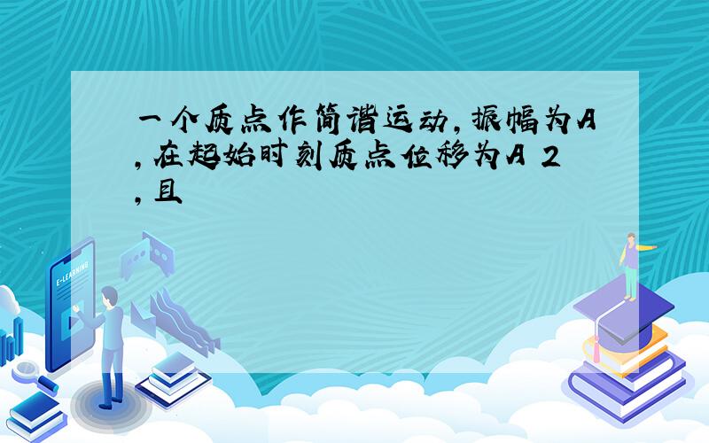 一个质点作简谐运动,振幅为A,在起始时刻质点位移为A 2,且