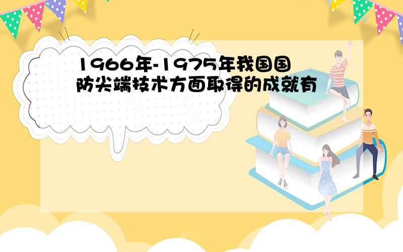 1966年-1975年我国国防尖端技术方面取得的成就有