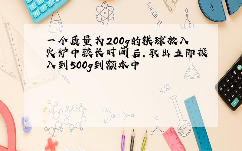 一个质量为200g的铁球放入火炉中较长时间后,取出立即投入到500g到额水中