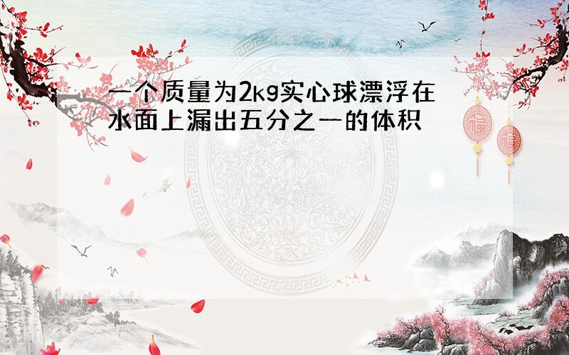 一个质量为2kg实心球漂浮在水面上漏出五分之一的体积