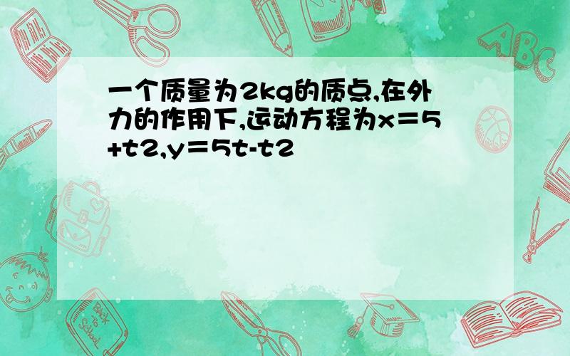 一个质量为2kg的质点,在外力的作用下,运动方程为x＝5+t2,y＝5t-t2