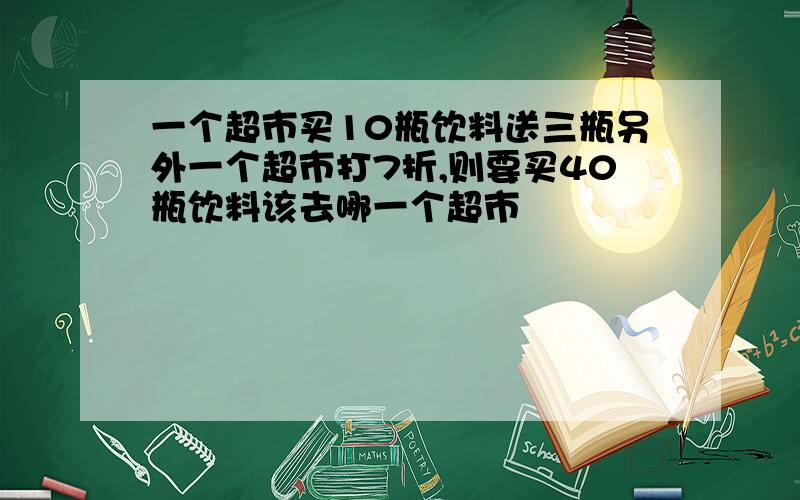 一个超市买10瓶饮料送三瓶另外一个超市打7折,则要买40瓶饮料该去哪一个超市