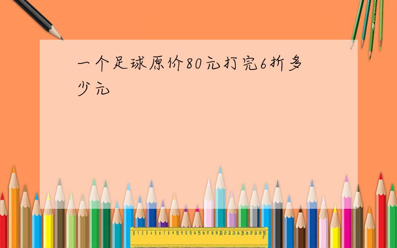 一个足球原价80元打完6折多少元