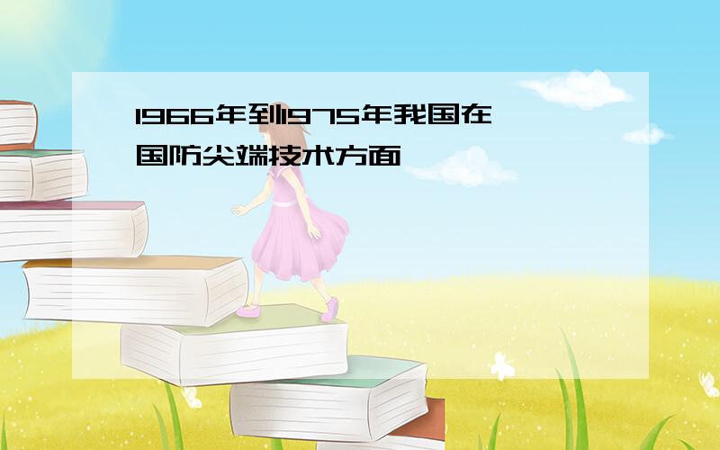 1966年到1975年我国在国防尖端技术方面