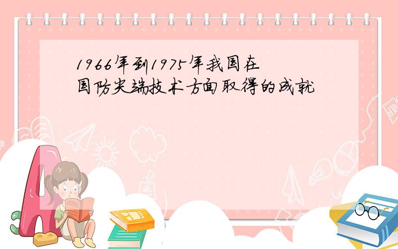 1966年到1975年我国在国防尖端技术方面取得的成就