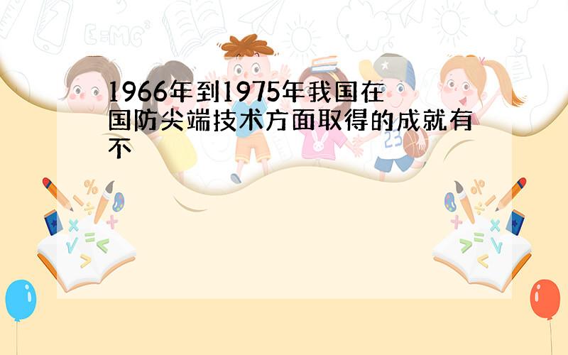 1966年到1975年我国在国防尖端技术方面取得的成就有不