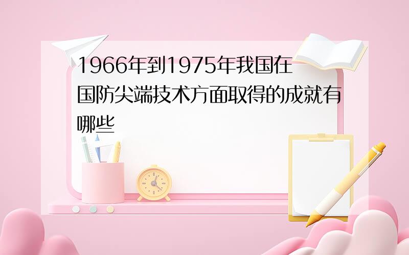 1966年到1975年我国在国防尖端技术方面取得的成就有哪些