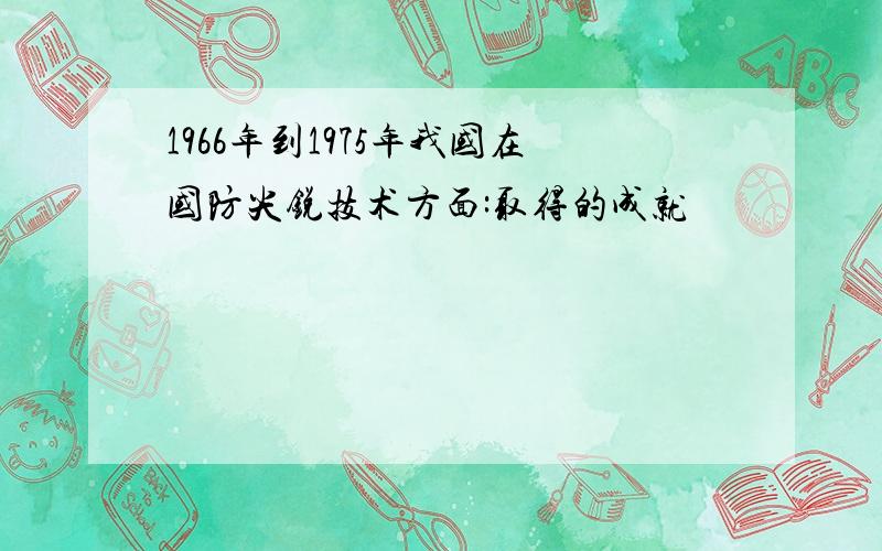 1966年到1975年我国在国防尖锐技术方面:取得的成就