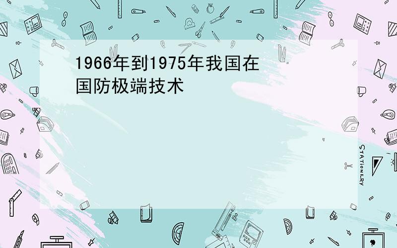 1966年到1975年我国在国防极端技术