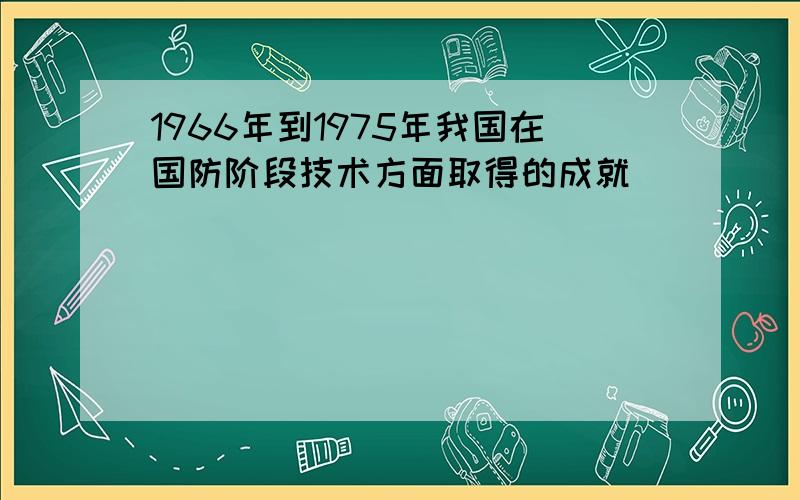 1966年到1975年我国在国防阶段技术方面取得的成就