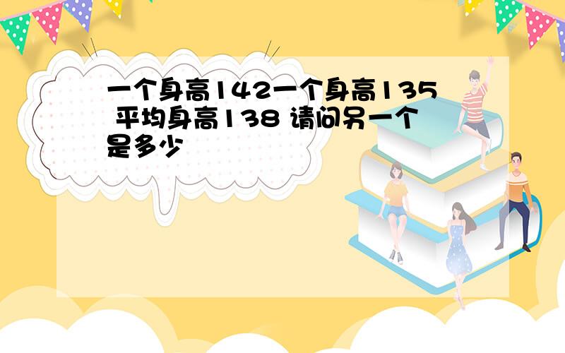 一个身高142一个身高135 平均身高138 请问另一个是多少