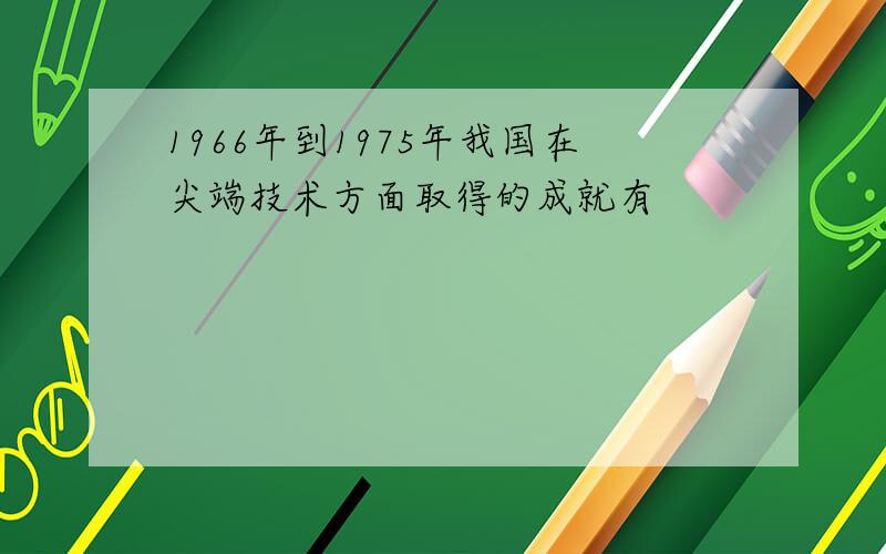 1966年到1975年我国在尖端技术方面取得的成就有