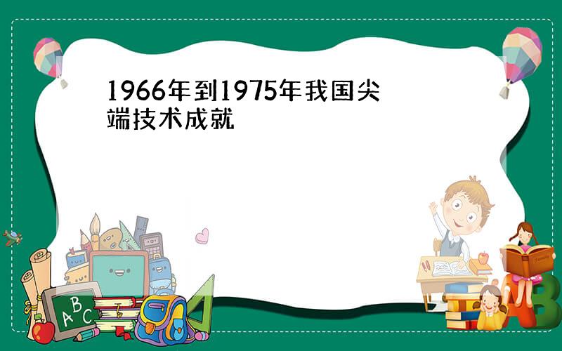 1966年到1975年我国尖端技术成就