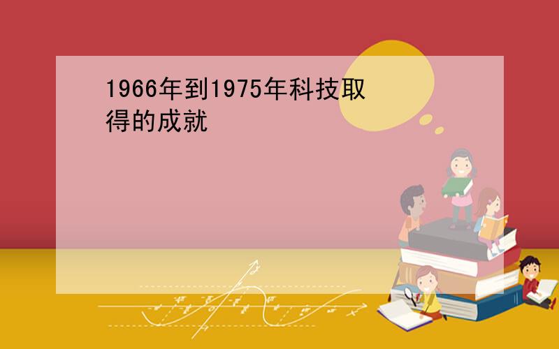 1966年到1975年科技取得的成就