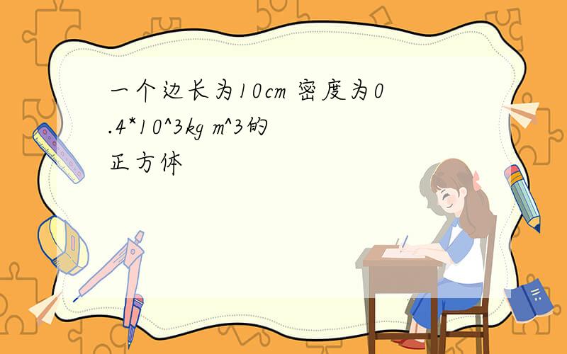 一个边长为10cm 密度为0.4*10^3kg m^3的正方体